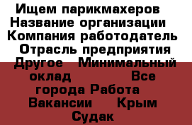 Ищем парикмахеров › Название организации ­ Компания-работодатель › Отрасль предприятия ­ Другое › Минимальный оклад ­ 20 000 - Все города Работа » Вакансии   . Крым,Судак